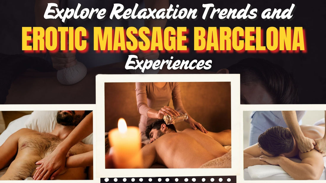 Explore Relaxation Trends and Erotic Massage Barcelona Experiences