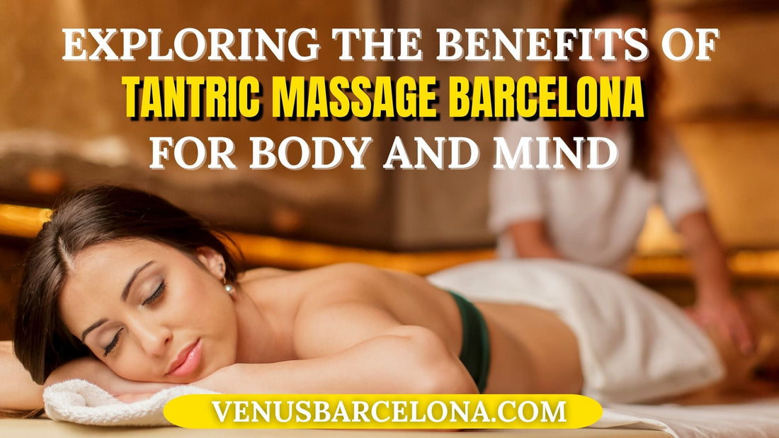 Exploring the Benefits of Tantric Massage Barcelona for Body and Mind